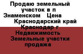 Продаю земельный участок в п. Знаменском › Цена ­ 720 000 - Краснодарский край, Краснодар г. Недвижимость » Земельные участки продажа   